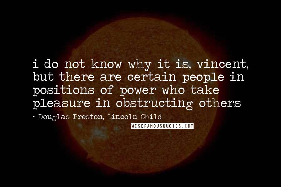 Douglas Preston, Lincoln Child Quotes: i do not know why it is, vincent, but there are certain people in positions of power who take pleasure in obstructing others