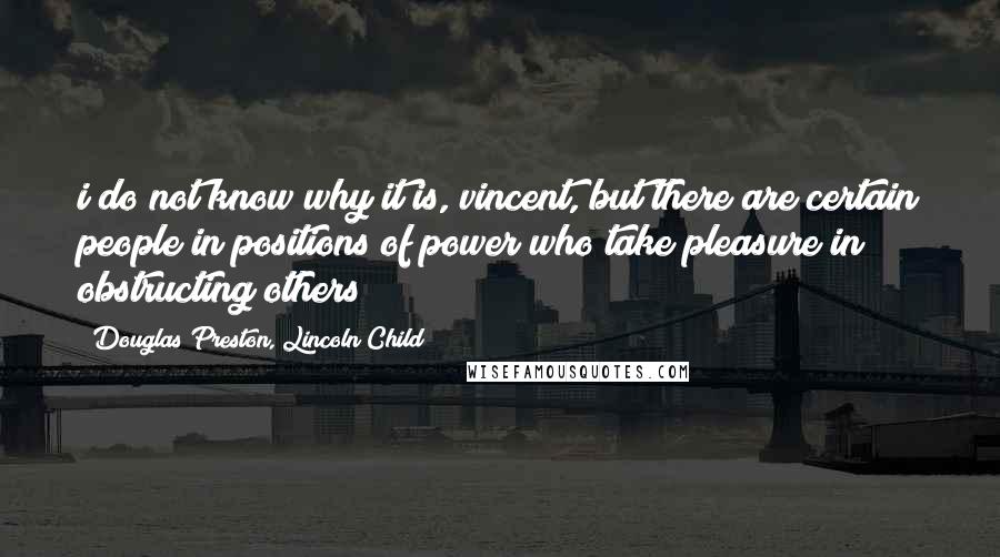 Douglas Preston, Lincoln Child Quotes: i do not know why it is, vincent, but there are certain people in positions of power who take pleasure in obstructing others