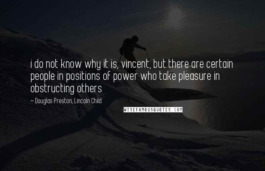 Douglas Preston, Lincoln Child Quotes: i do not know why it is, vincent, but there are certain people in positions of power who take pleasure in obstructing others