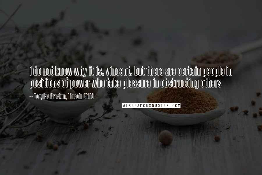 Douglas Preston, Lincoln Child Quotes: i do not know why it is, vincent, but there are certain people in positions of power who take pleasure in obstructing others