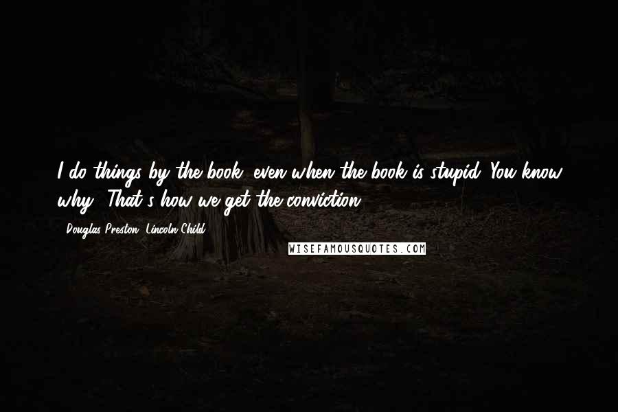 Douglas Preston, Lincoln Child Quotes: I do things by the book, even when the book is stupid. You know why? That's how we get the conviction.