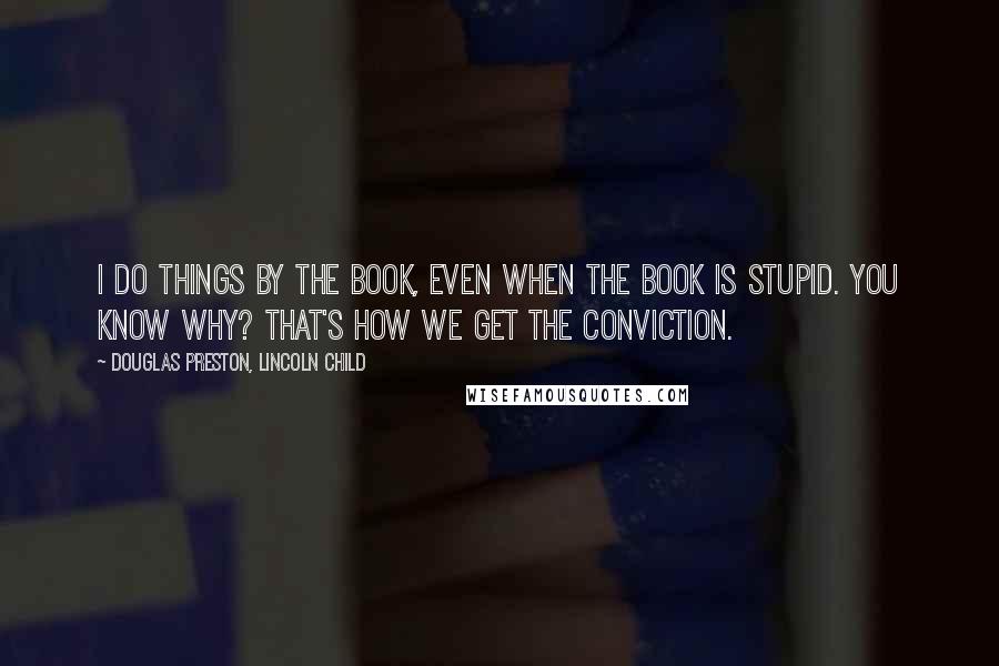 Douglas Preston, Lincoln Child Quotes: I do things by the book, even when the book is stupid. You know why? That's how we get the conviction.