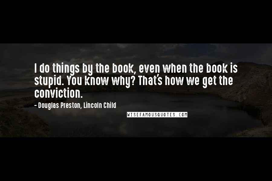Douglas Preston, Lincoln Child Quotes: I do things by the book, even when the book is stupid. You know why? That's how we get the conviction.