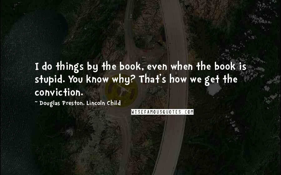 Douglas Preston, Lincoln Child Quotes: I do things by the book, even when the book is stupid. You know why? That's how we get the conviction.