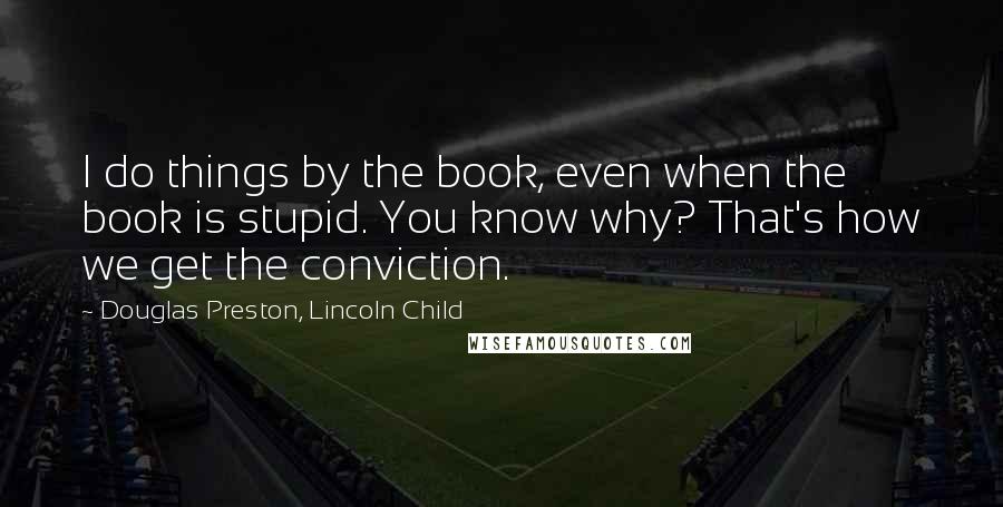 Douglas Preston, Lincoln Child Quotes: I do things by the book, even when the book is stupid. You know why? That's how we get the conviction.