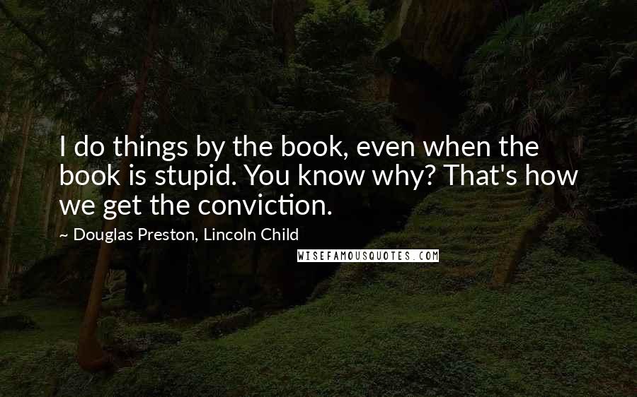 Douglas Preston, Lincoln Child Quotes: I do things by the book, even when the book is stupid. You know why? That's how we get the conviction.