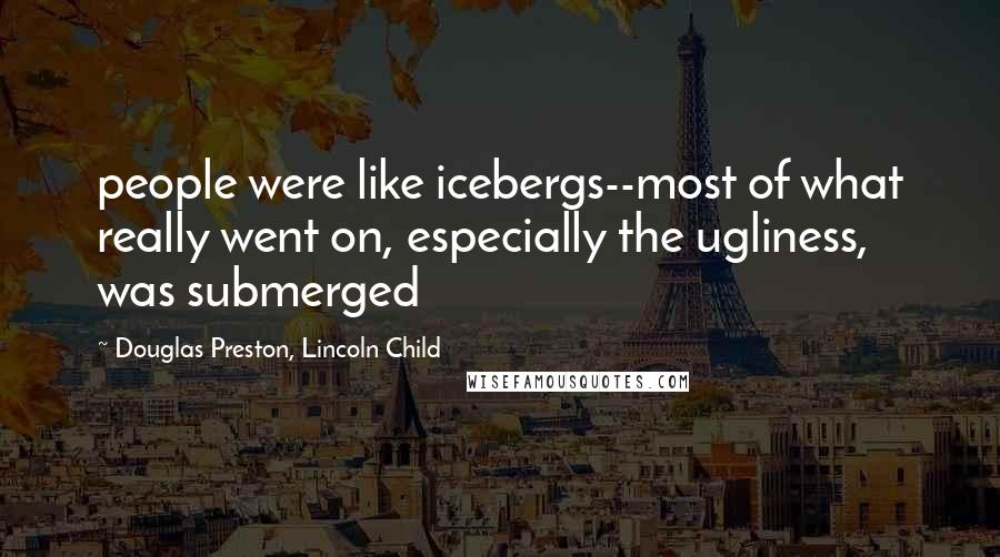 Douglas Preston, Lincoln Child Quotes: people were like icebergs--most of what really went on, especially the ugliness, was submerged