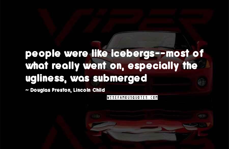 Douglas Preston, Lincoln Child Quotes: people were like icebergs--most of what really went on, especially the ugliness, was submerged