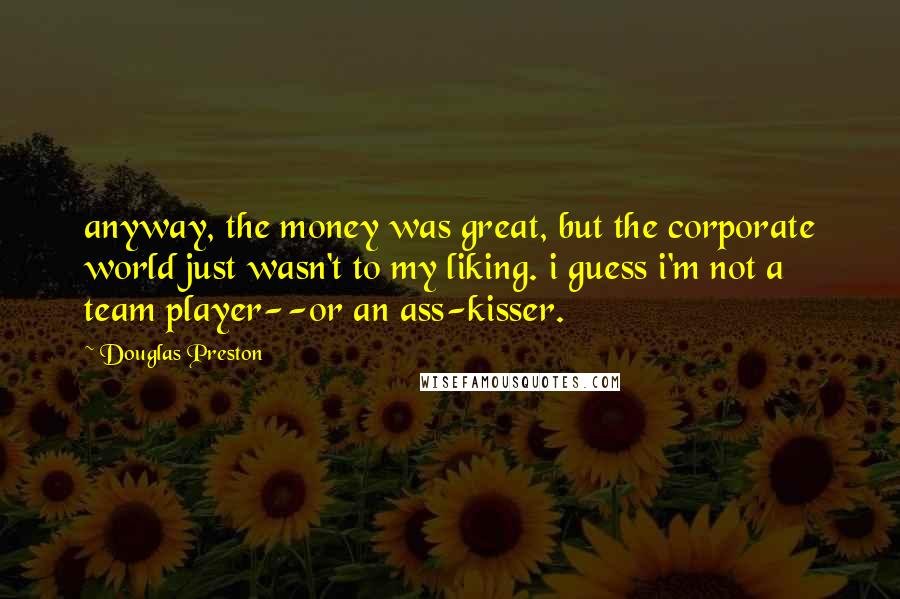 Douglas Preston Quotes: anyway, the money was great, but the corporate world just wasn't to my liking. i guess i'm not a team player--or an ass-kisser.