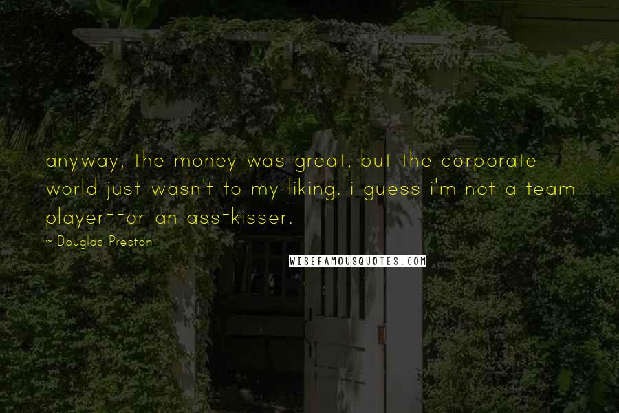 Douglas Preston Quotes: anyway, the money was great, but the corporate world just wasn't to my liking. i guess i'm not a team player--or an ass-kisser.