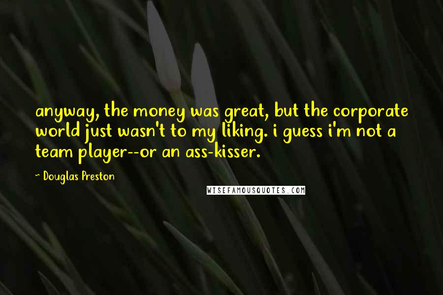Douglas Preston Quotes: anyway, the money was great, but the corporate world just wasn't to my liking. i guess i'm not a team player--or an ass-kisser.