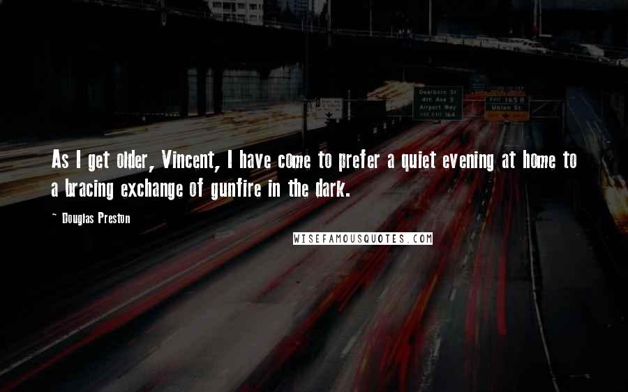 Douglas Preston Quotes: As I get older, Vincent, I have come to prefer a quiet evening at home to a bracing exchange of gunfire in the dark.