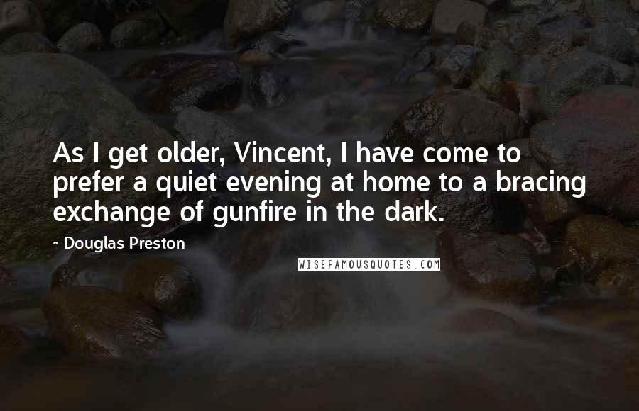 Douglas Preston Quotes: As I get older, Vincent, I have come to prefer a quiet evening at home to a bracing exchange of gunfire in the dark.