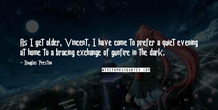 Douglas Preston Quotes: As I get older, Vincent, I have come to prefer a quiet evening at home to a bracing exchange of gunfire in the dark.