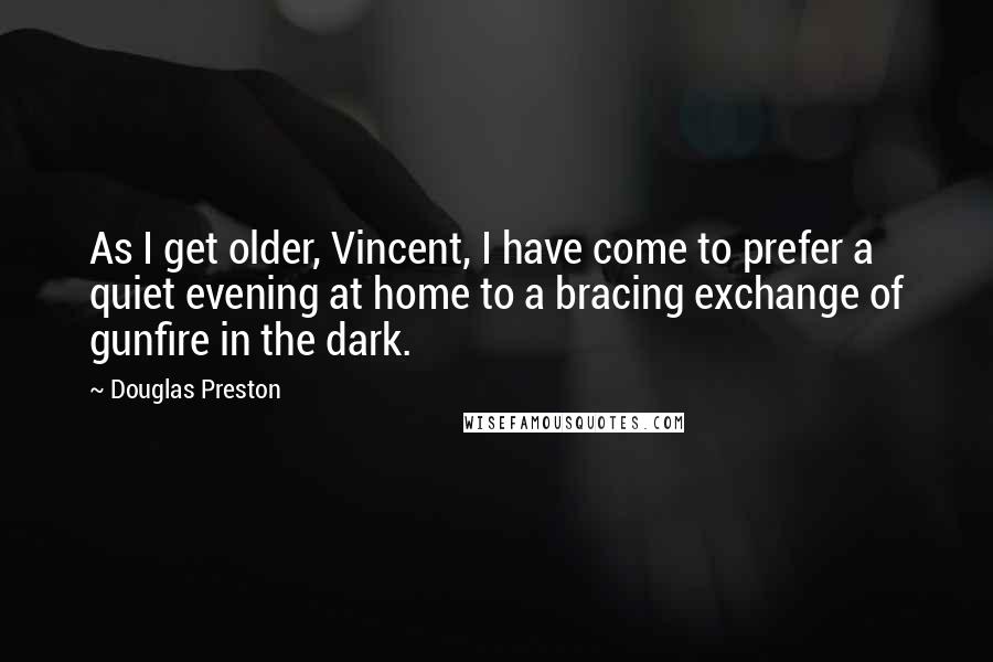 Douglas Preston Quotes: As I get older, Vincent, I have come to prefer a quiet evening at home to a bracing exchange of gunfire in the dark.