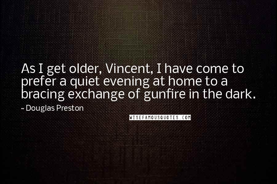 Douglas Preston Quotes: As I get older, Vincent, I have come to prefer a quiet evening at home to a bracing exchange of gunfire in the dark.