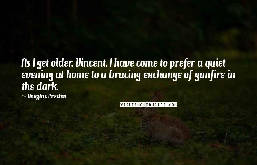 Douglas Preston Quotes: As I get older, Vincent, I have come to prefer a quiet evening at home to a bracing exchange of gunfire in the dark.