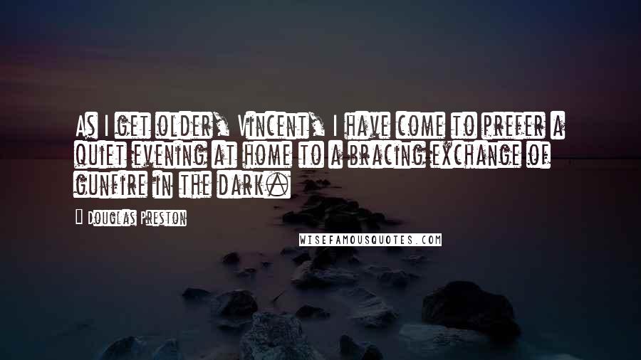 Douglas Preston Quotes: As I get older, Vincent, I have come to prefer a quiet evening at home to a bracing exchange of gunfire in the dark.