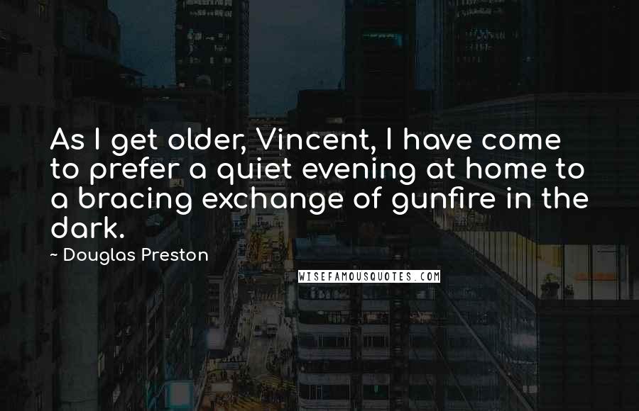 Douglas Preston Quotes: As I get older, Vincent, I have come to prefer a quiet evening at home to a bracing exchange of gunfire in the dark.