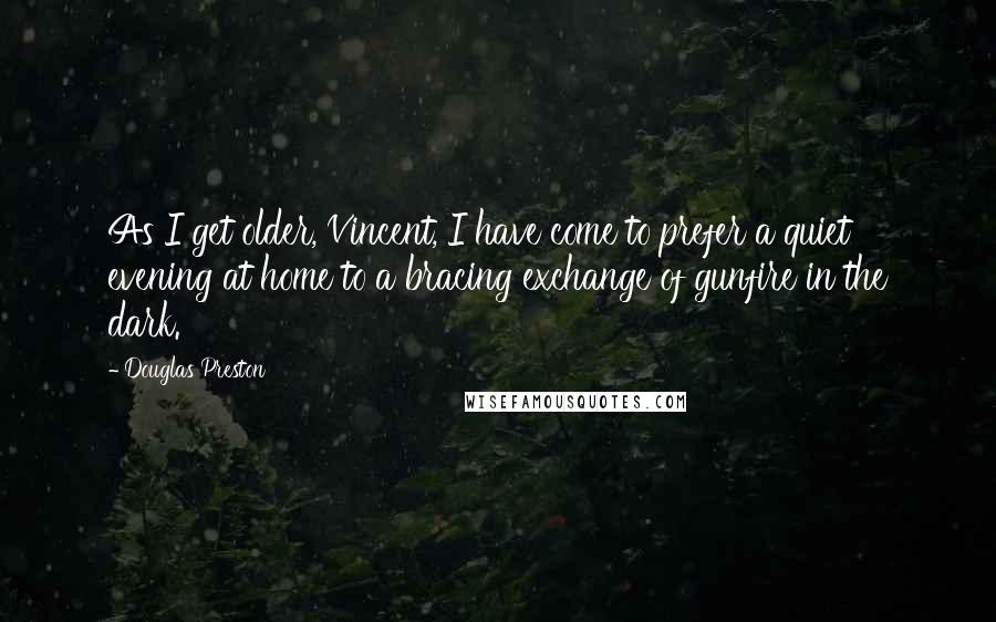 Douglas Preston Quotes: As I get older, Vincent, I have come to prefer a quiet evening at home to a bracing exchange of gunfire in the dark.