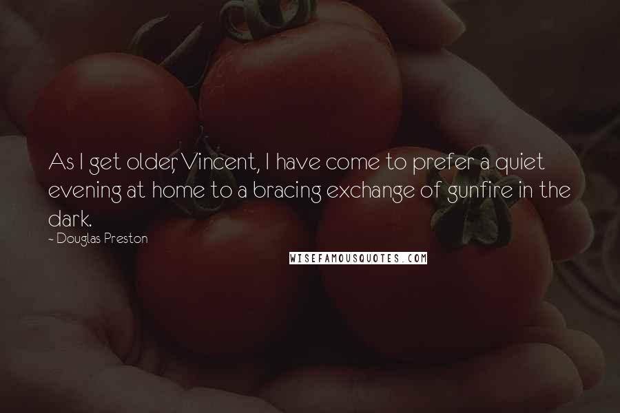 Douglas Preston Quotes: As I get older, Vincent, I have come to prefer a quiet evening at home to a bracing exchange of gunfire in the dark.