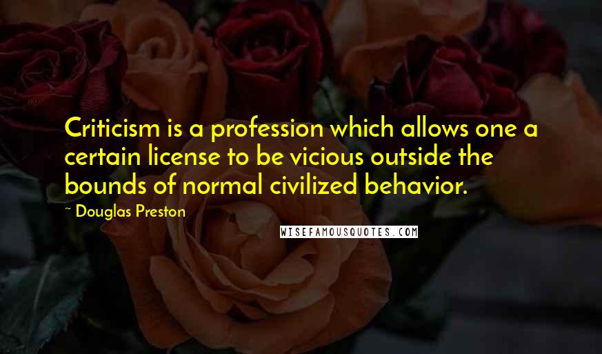 Douglas Preston Quotes: Criticism is a profession which allows one a certain license to be vicious outside the bounds of normal civilized behavior.