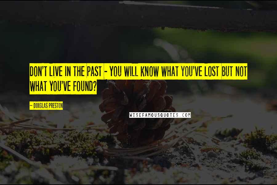 Douglas Preston Quotes: Don't live in the past - you will know what you've lost but not what you've found?