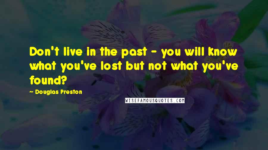 Douglas Preston Quotes: Don't live in the past - you will know what you've lost but not what you've found?