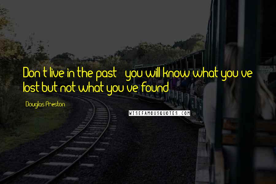 Douglas Preston Quotes: Don't live in the past - you will know what you've lost but not what you've found?