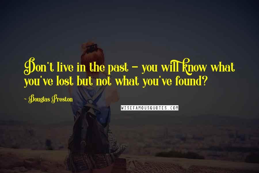 Douglas Preston Quotes: Don't live in the past - you will know what you've lost but not what you've found?