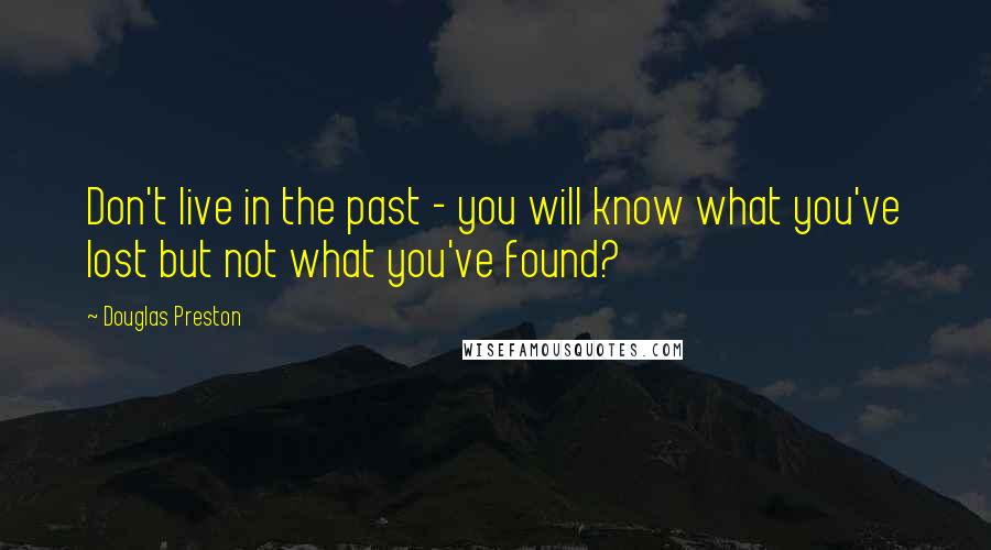 Douglas Preston Quotes: Don't live in the past - you will know what you've lost but not what you've found?