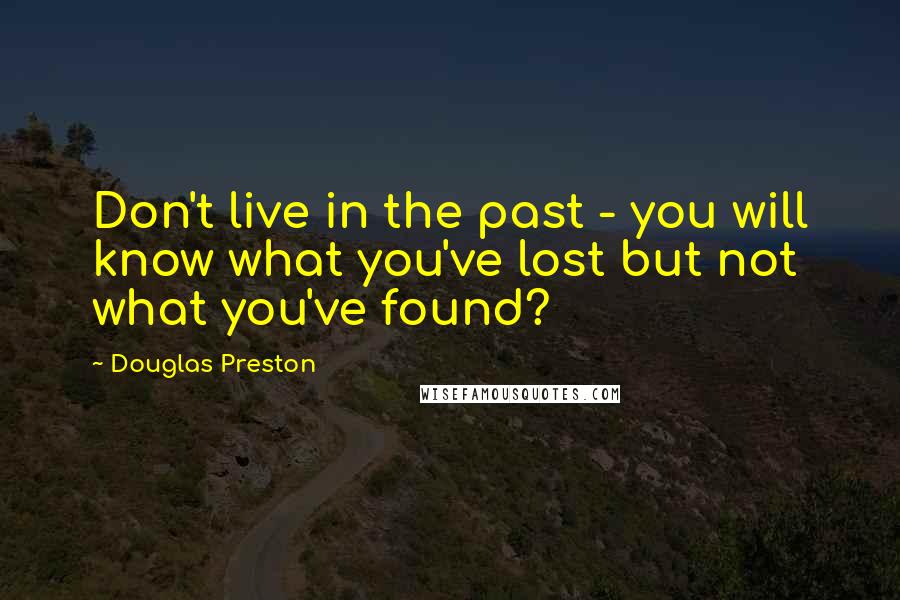 Douglas Preston Quotes: Don't live in the past - you will know what you've lost but not what you've found?