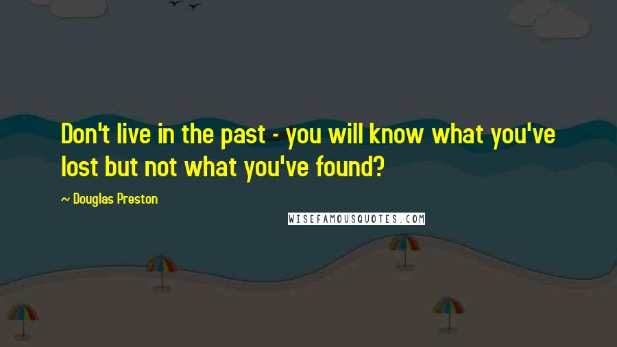 Douglas Preston Quotes: Don't live in the past - you will know what you've lost but not what you've found?