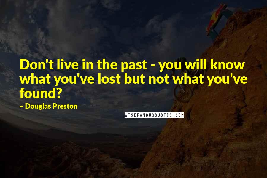 Douglas Preston Quotes: Don't live in the past - you will know what you've lost but not what you've found?