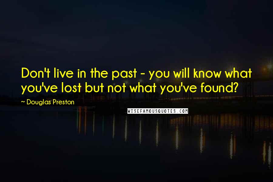 Douglas Preston Quotes: Don't live in the past - you will know what you've lost but not what you've found?