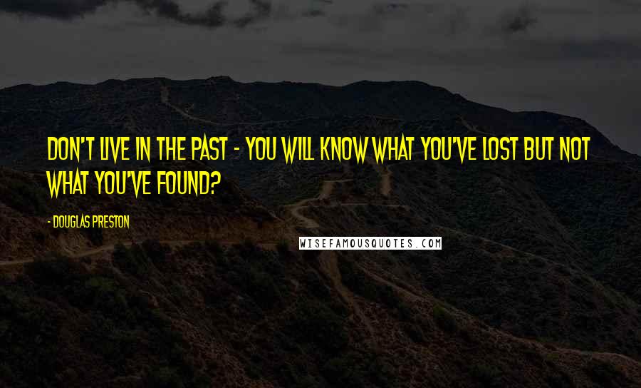 Douglas Preston Quotes: Don't live in the past - you will know what you've lost but not what you've found?