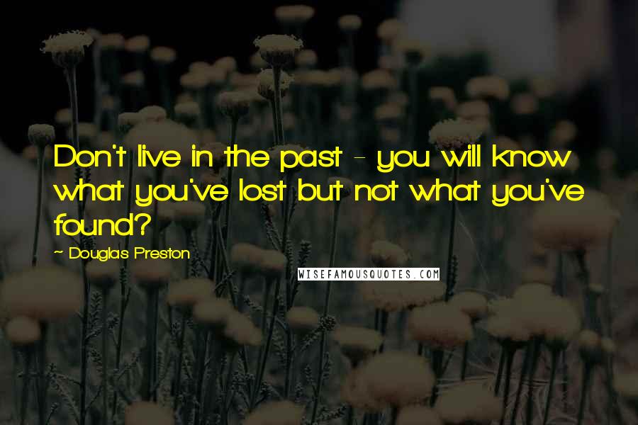 Douglas Preston Quotes: Don't live in the past - you will know what you've lost but not what you've found?
