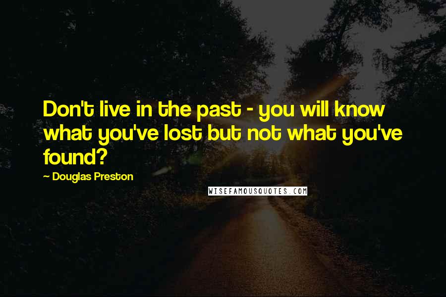 Douglas Preston Quotes: Don't live in the past - you will know what you've lost but not what you've found?