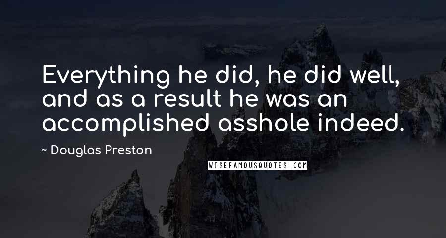 Douglas Preston Quotes: Everything he did, he did well, and as a result he was an accomplished asshole indeed.