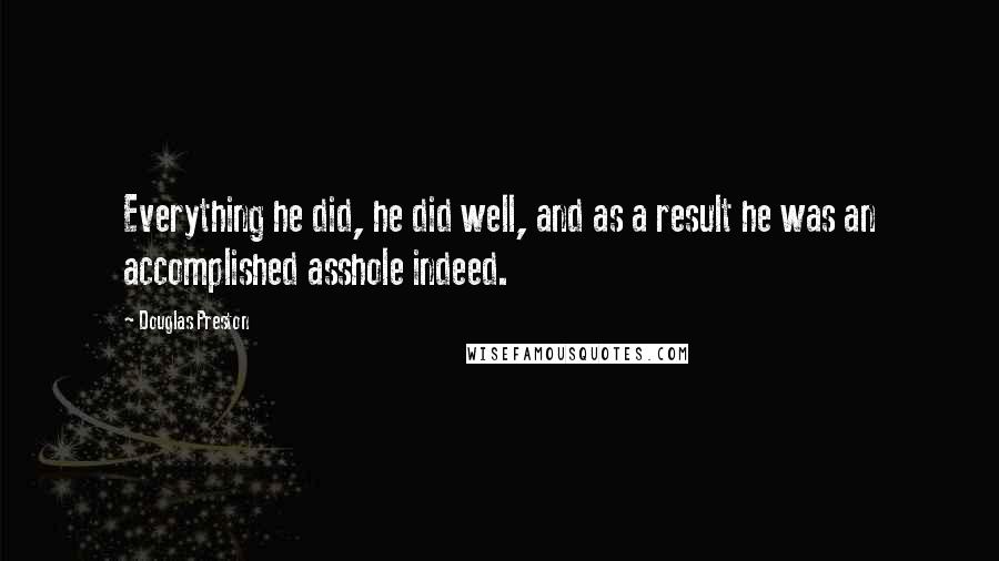 Douglas Preston Quotes: Everything he did, he did well, and as a result he was an accomplished asshole indeed.