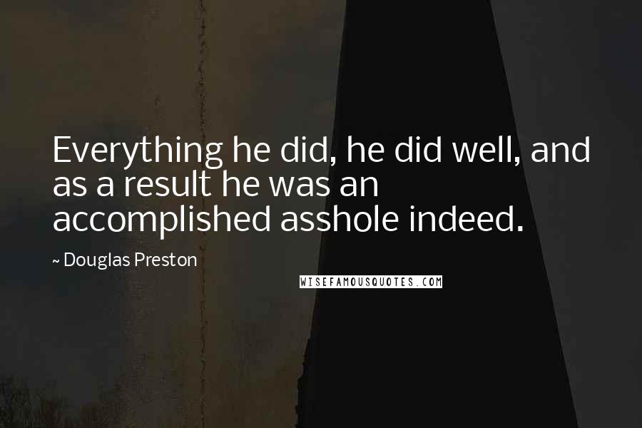 Douglas Preston Quotes: Everything he did, he did well, and as a result he was an accomplished asshole indeed.