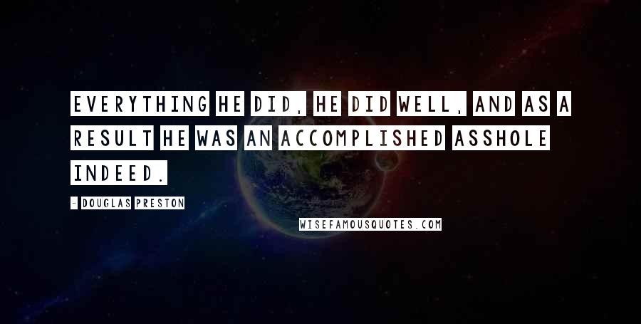 Douglas Preston Quotes: Everything he did, he did well, and as a result he was an accomplished asshole indeed.