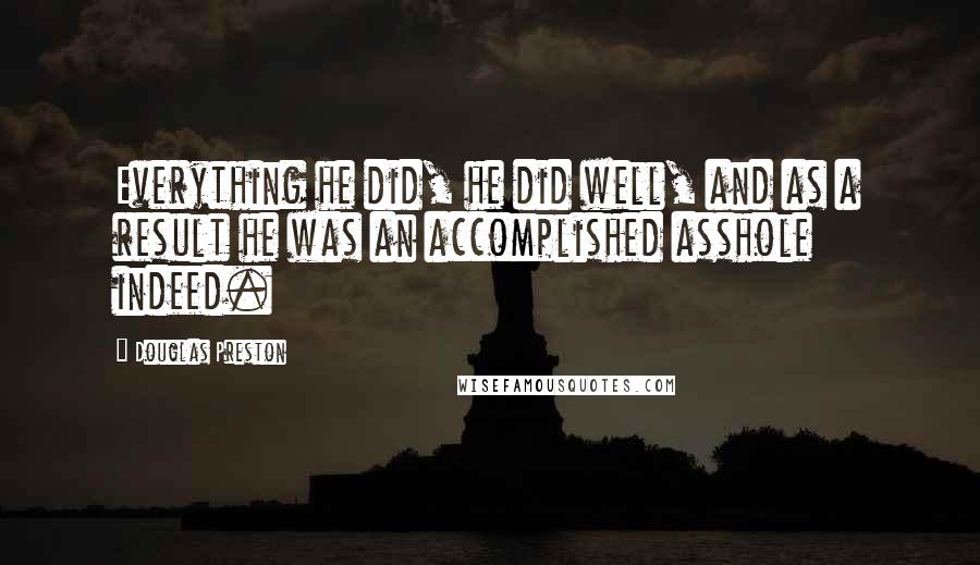 Douglas Preston Quotes: Everything he did, he did well, and as a result he was an accomplished asshole indeed.