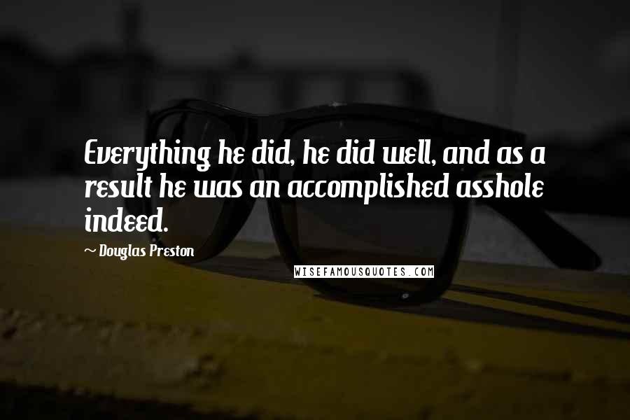 Douglas Preston Quotes: Everything he did, he did well, and as a result he was an accomplished asshole indeed.