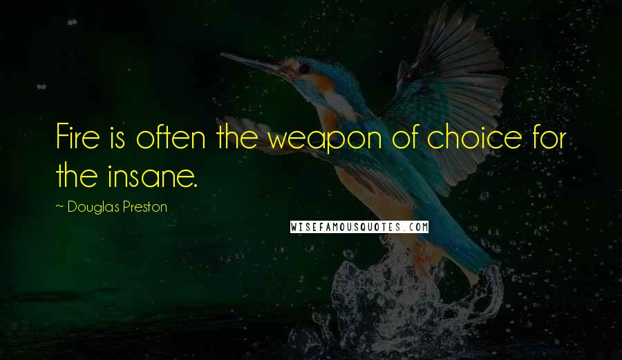 Douglas Preston Quotes: Fire is often the weapon of choice for the insane.