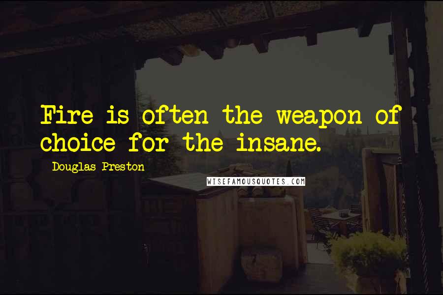 Douglas Preston Quotes: Fire is often the weapon of choice for the insane.