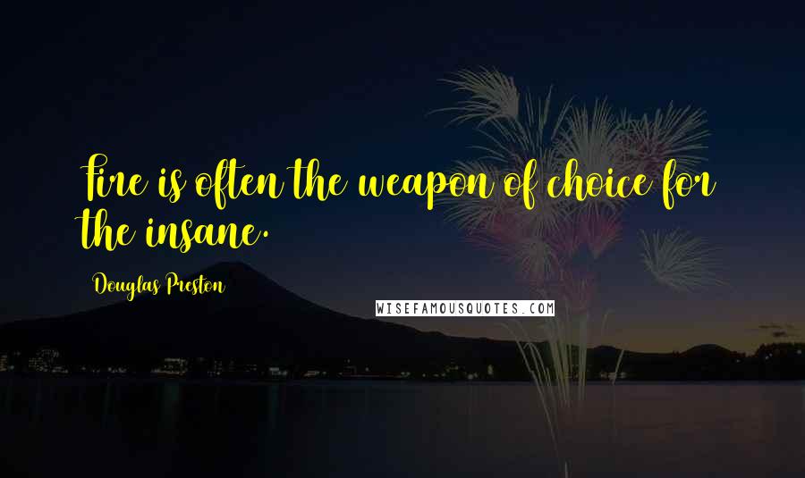 Douglas Preston Quotes: Fire is often the weapon of choice for the insane.