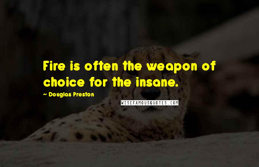 Douglas Preston Quotes: Fire is often the weapon of choice for the insane.