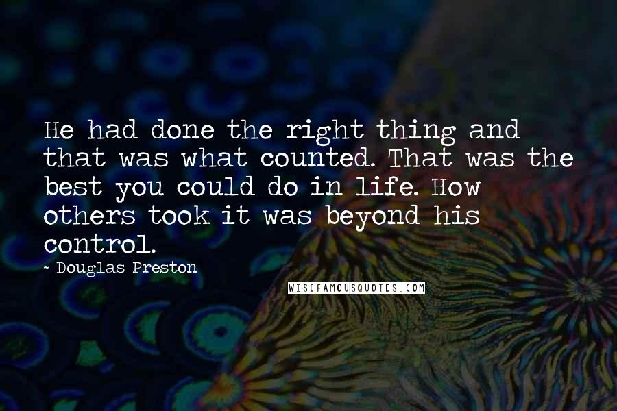 Douglas Preston Quotes: He had done the right thing and that was what counted. That was the best you could do in life. How others took it was beyond his control.