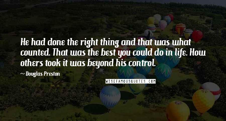 Douglas Preston Quotes: He had done the right thing and that was what counted. That was the best you could do in life. How others took it was beyond his control.